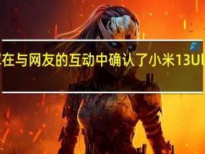 雷军在与网友的互动中确认了小米13Ultra的存在