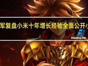 雷军复盘小米十年增长经验全面公开小米模式