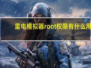 雷电模拟器root权限有什么用（360清理大师root权限是什么）