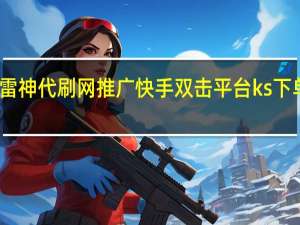雷神代刷网推广 快手双击平台ks下单稳定