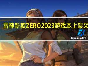雷神新款ZERO2023游戏本上架采用i7-13650HX+RTX4060组合首发7499元