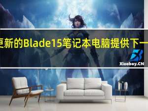 雷蛇更新的Blade 15笔记本电脑提供下一代游戏功能