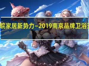 震撼全苏皖 家居新势力—2019南京品牌卫浴五金展盛大开幕
