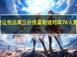 霍勒迪谈防守哈登让他远离三分线 霍勒迪对阵76人赛前没有花过多时间准备