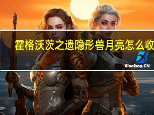 霍格沃茨之遗隐形兽月亮怎么收集-隐形兽月亮全收集攻略