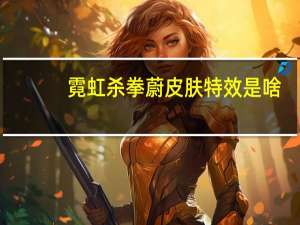 霓虹杀拳蔚皮肤特效是啥（霓虹杀拳蔚）
