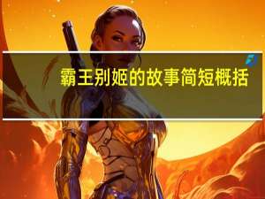 霸王别姬的故事简短概括（霸王别姬的故事简短）