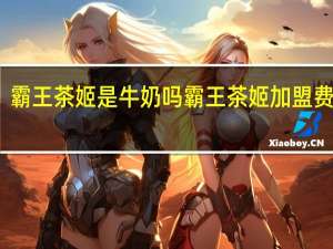 霸王茶姬是牛奶吗 霸王茶姬加盟费电话