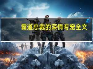 霸道总裁的深情专宠全文（绝色妖孽玩专宠）