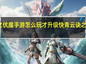 青云诀之伏魔手游怎么玩才升级快 青云诀之伏魔无限元宝