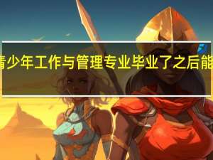 青少年工作与管理专业毕业了之后能做什么