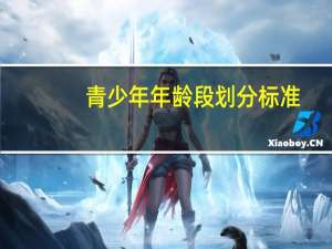 青少年年龄段划分标准（青少年年龄）