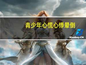 青少年心慌心悸晕倒（青少年心慌心悸怎么办）