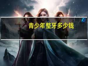 青少年整牙多少钱，青少年整牙隐形和钢丝哪个好