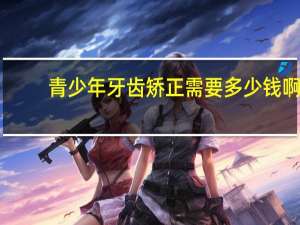 青少年牙齿矫正需要多少钱啊，青少年牙齿矫正价格是多少呢