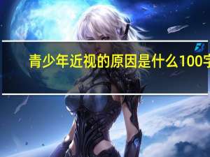青少年近视的原因是什么100字（青少年近视的原因是什么）