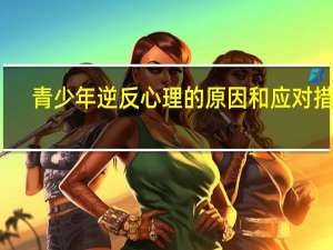青少年逆反心理的原因和应对措施