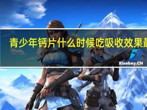 青少年钙片什么时候吃吸收效果最好（青少年钙片什么时候吃吸收最好）