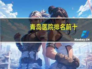 青岛医院排名前十？青岛哪个地方的医院好