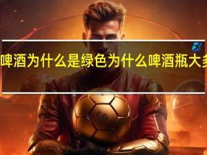 青岛啤酒为什么是绿色 为什么啤酒瓶大多是绿色的