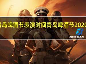 青岛啤酒节表演时间 青岛啤酒节2020年时间