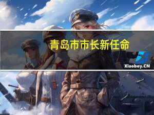 青岛市市长新任命（关于青岛市市长新任命的介绍）