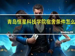 青岛恒星科技学院宿舍条件怎么样