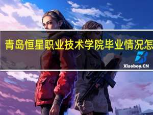青岛恒星职业技术学院毕业情况怎么样