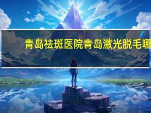 青岛祛斑医院 青岛激光脱毛哪家好