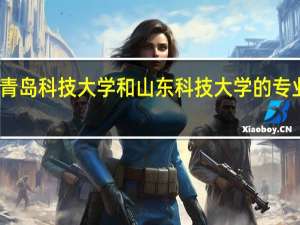 青岛科技大学和山东科技大学的专业对比