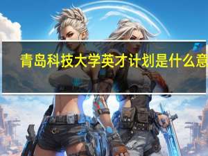 青岛科技大学英才计划是什么意思