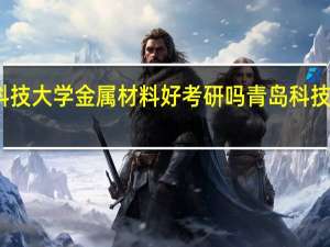 青岛科技大学金属材料好考研吗 青岛科技大学研究生