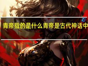 青帝指的是什么 青帝是古代神话中的谁