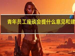 青年员工座谈会提什么意见和建议