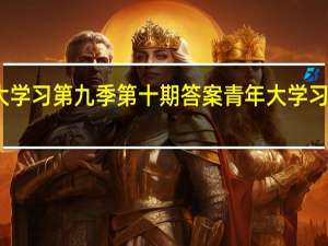 青年大学习第九季第十期答案 青年大学习第五期答案
