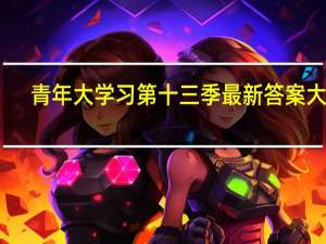 青年大学习第十三季最新答案大全（完整版）　