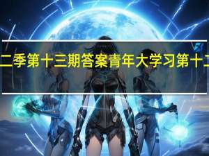 青年大学习第十二季第十三期答案 青年大学习第十二季第十三期答案汇总　