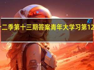 青年大学习第十二季第十三期答案 青年大学习第12季第13期答案完整版　