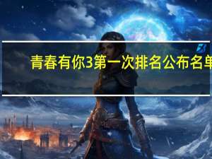 青春有你3第一次排名公布名单（青春有你3第一次排名公布）