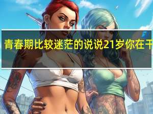 青春期比较迷茫的说说 21岁你在干什么