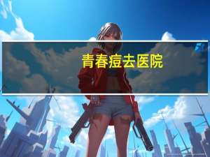 青春痘去医院(青春期长的痘痘需要去医院看吗)