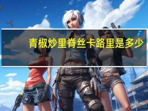 青椒炒里脊丝卡路里是多少