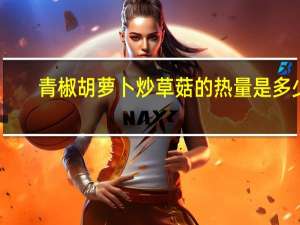 青椒胡萝卜炒草菇的热量是多少