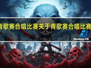 青歌赛合唱比赛 关于青歌赛合唱比赛的介绍