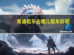 青浦租车去哪儿租车好呢