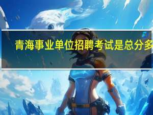 青海事业单位招聘考试是总分多少
