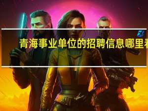 青海事业单位的招聘信息哪里看