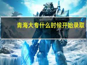 青海大专什么时候开始录取