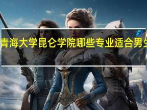 青海大学昆仑学院哪些专业适合男生就读