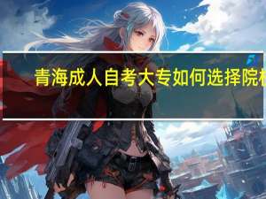 青海成人自考大专如何选择院校